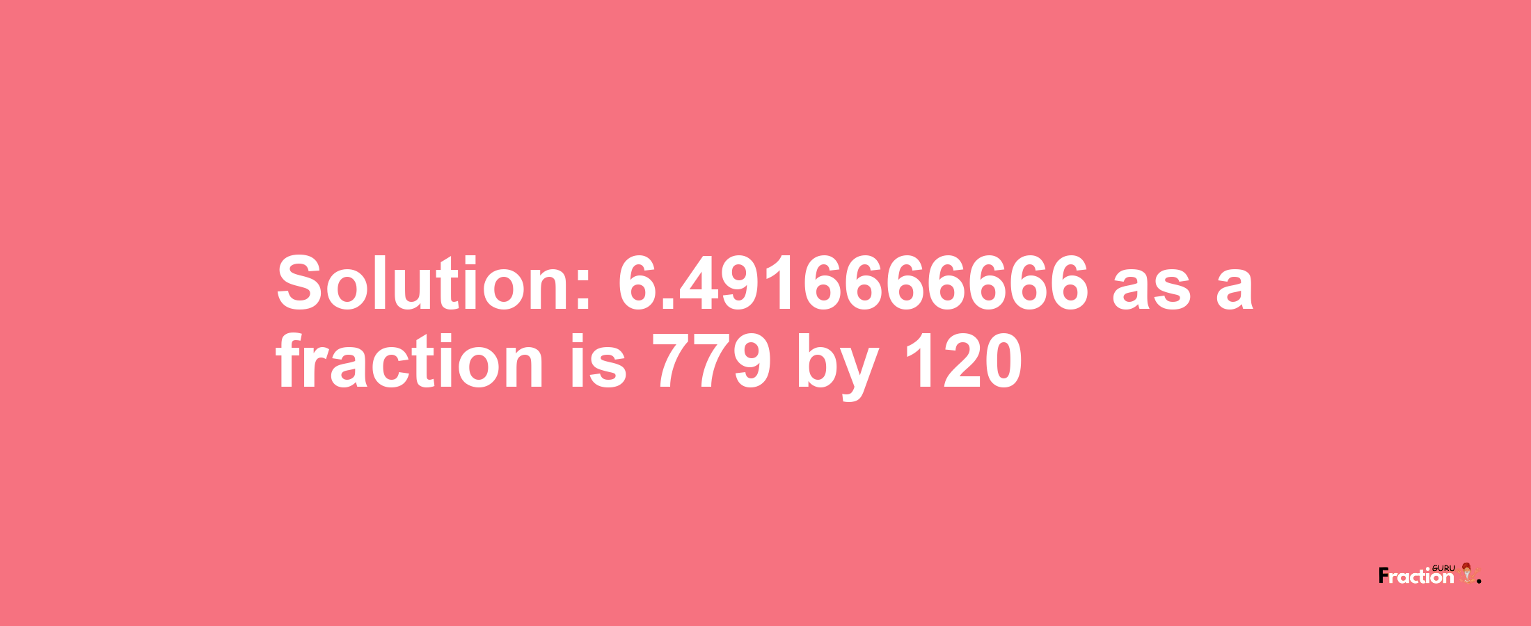 Solution:6.4916666666 as a fraction is 779/120